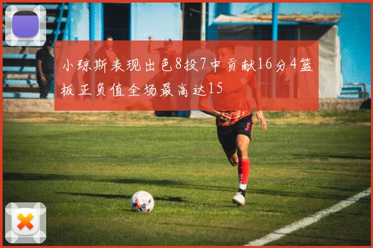 小琼斯表现出色8投7中贡献16分4篮板正负值全场最高达15