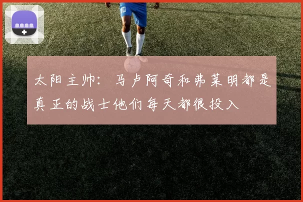 太阳主帅：马卢阿奇和弗莱明都是真正的战士他们每天都很投入