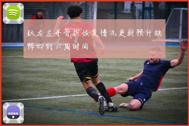 狄龙左手骨折恢复情况更新预计缺阵四到六周时间