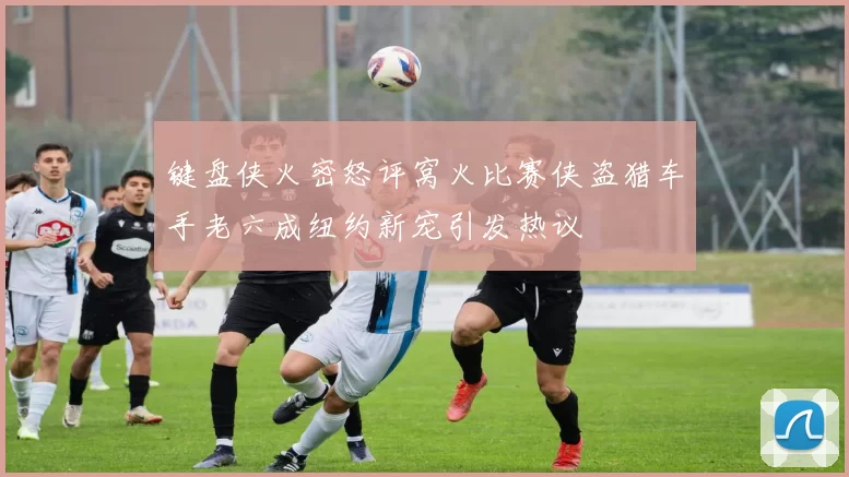 键盘侠火密怒评窝火比赛侠盗猎车手老六成纽约新宠引发热议