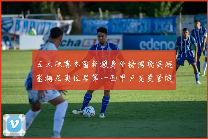 五大联赛冬窗新援身价榜揭晓英超塞梅尼奥位居第一西甲卢克曼紧随其后