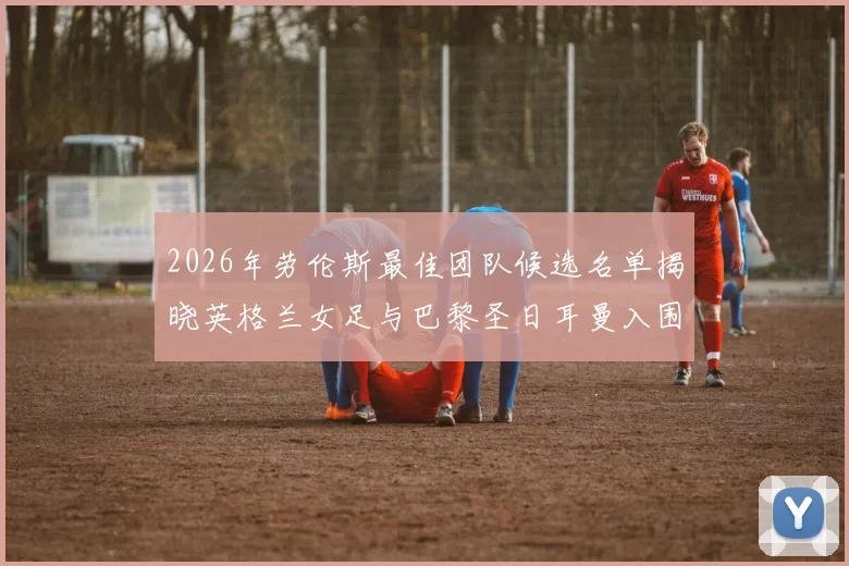 2026年劳伦斯最佳团队候选名单揭晓英格兰女足与巴黎圣日耳曼入围