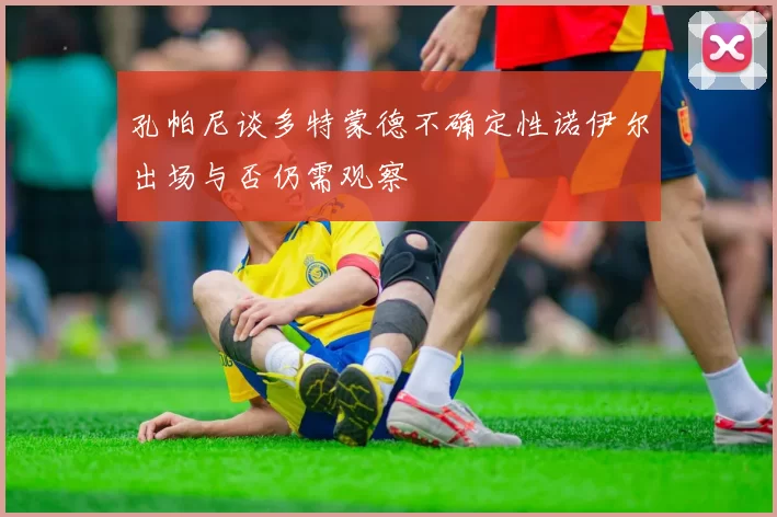孔帕尼谈多特蒙德不确定性诺伊尔出场与否仍需观察