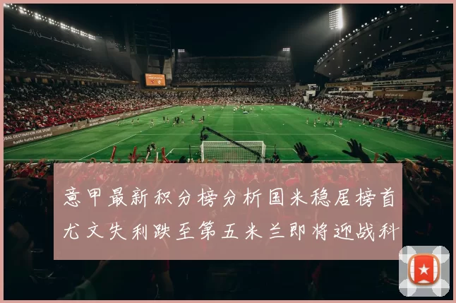 意甲最新积分榜分析国米稳居榜首尤文失利跌至第五米兰即将迎战科莫