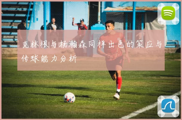 克林根与杨瀚森同样出色的策应与传球能力分析