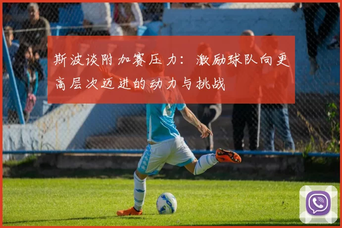 斯波谈附加赛压力：激励球队向更高层次迈进的动力与挑战