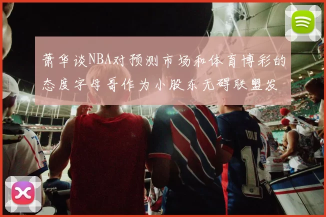 萧华谈NBA对预测市场和体育博彩的态度字母哥作为小股东无碍联盟发展