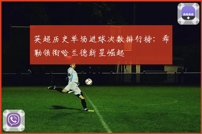 英超历史单场进球次数排行榜：希勒领衔哈兰德新星崛起