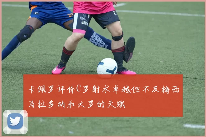 卡佩罗评价C罗射术卓越但不及梅西马拉多纳和大罗的天赋