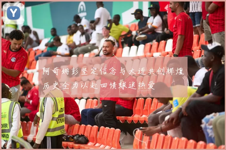 阿奇姆彭坚定信念与大连共创辉煌历史全力以赴回馈球迷热爱
