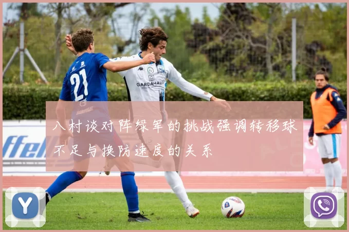 八村谈对阵绿军的挑战强调转移球不足与换防速度的关系