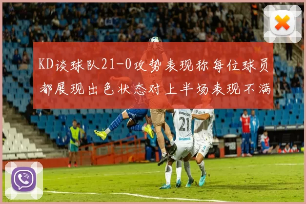 KD谈球队21-0攻势表现称每位球员都展现出色状态对上半场表现不满