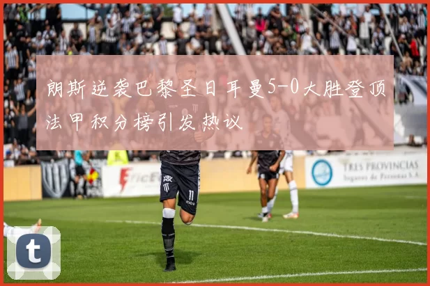 朗斯逆袭巴黎圣日耳曼5-0大胜登顶法甲积分榜引发热议