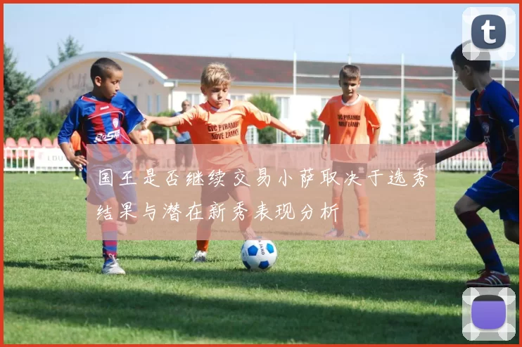 国王是否继续交易小萨取决于选秀结果与潜在新秀表现分析