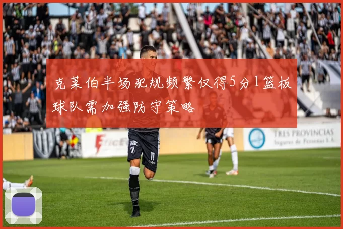 克莱伯半场犯规频繁仅得5分1篮板球队需加强防守策略