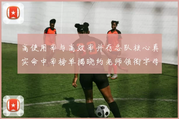 高使用率与高效率并存各队核心真实命中率榜单揭晓约老师领衔字母紧随其后