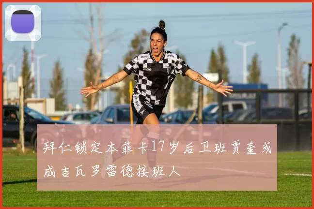 拜仁锁定本菲卡17岁后卫班贾奎或成吉瓦罗雷德接班人