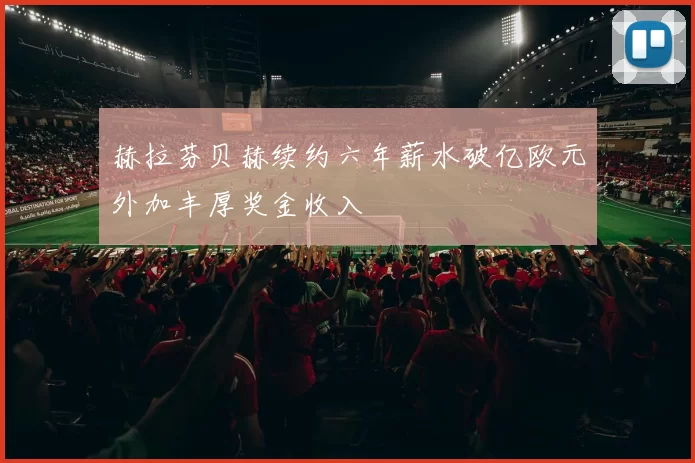 赫拉芬贝赫续约六年薪水破亿欧元外加丰厚奖金收入