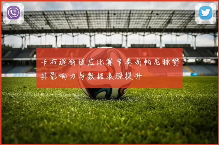 卡布逐渐适应比赛节奏尚帕尼称赞其影响力与数据表现提升