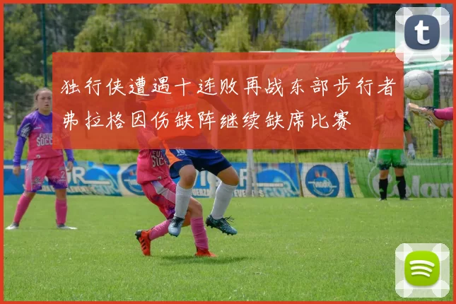独行侠遭遇十连败再战东部步行者弗拉格因伤缺阵继续缺席比赛