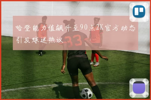 哈登能力值飙升至90点2K官方动态引发球迷热议