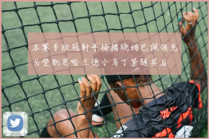 本赛季欧冠射手榜揭晓姆巴佩领先戈登凯恩哈兰德小马丁紧随其后