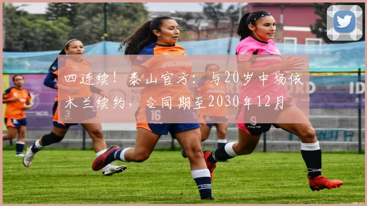 四连续！泰山官方：与20岁中场依木兰续约，合同期至2030年12月