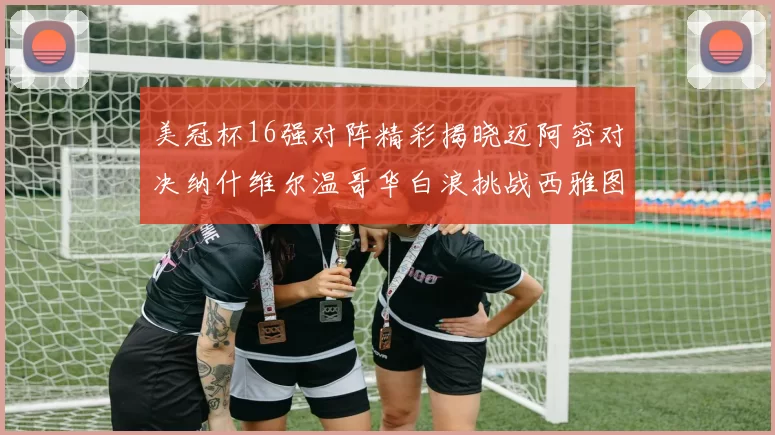 美冠杯16强对阵精彩揭晓迈阿密对决纳什维尔温哥华白浪挑战西雅图海湾人