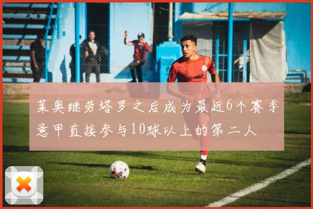 莱奥继劳塔罗之后成为最近6个赛季意甲直接参与10球以上的第二人