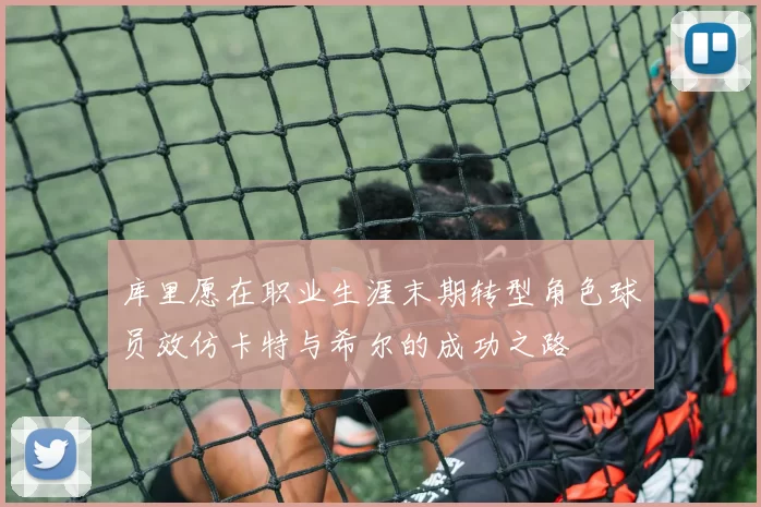 库里愿在职业生涯末期转型角色球员效仿卡特与希尔的成功之路