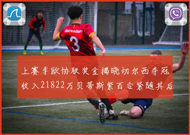 上赛季欧协联奖金揭晓切尔西夺冠收入21822万贝蒂斯紫百合紧随其后