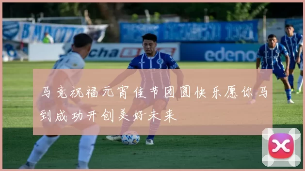 马竞祝福元宵佳节团圆快乐愿你马到成功开创美好未来