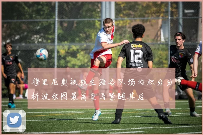 穆里尼奥执教生涯各队场均积分分析波尔图最高皇马紧随其后
