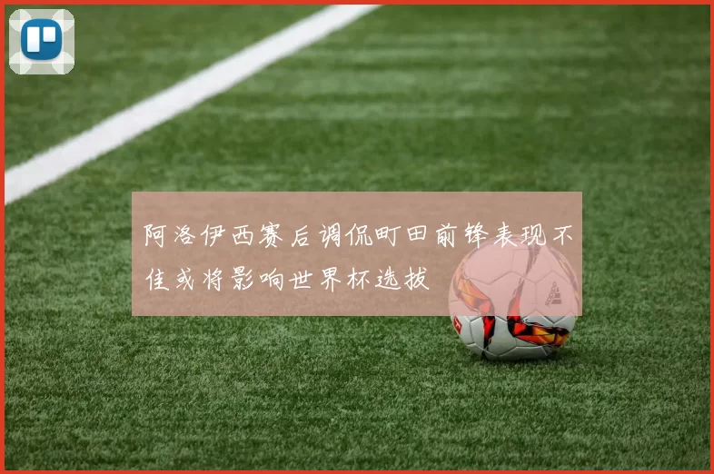 阿洛伊西赛后调侃町田前锋表现不佳或将影响世界杯选拔