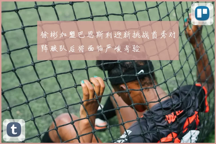 徐彬加盟巴恩斯利迎新挑战首秀对阵狼队后将面临严峻考验