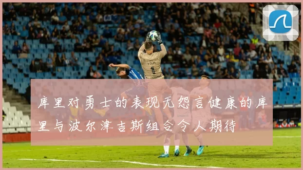 库里对勇士的表现无怨言健康的库里与波尔津吉斯组合令人期待