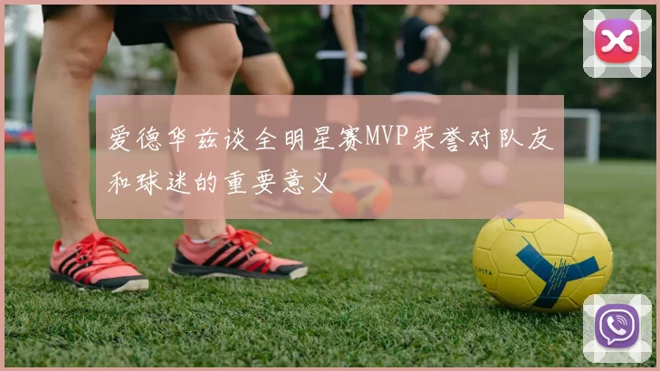 爱德华兹谈全明星赛MVP荣誉对队友和球迷的重要意义
