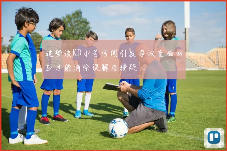 追梦谈KD小号传闻引发争议直面回应才能消除误解与猜疑