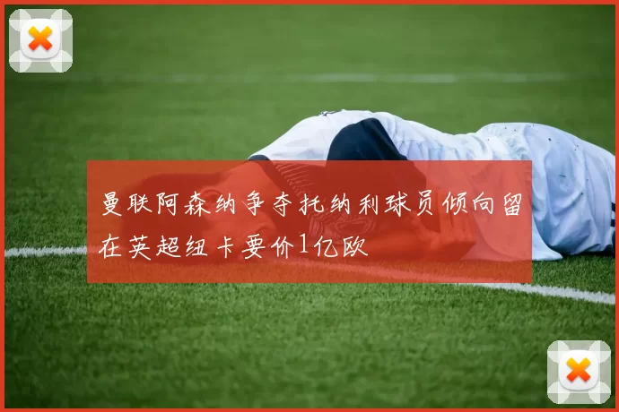 曼联阿森纳争夺托纳利球员倾向留在英超纽卡要价1亿欧