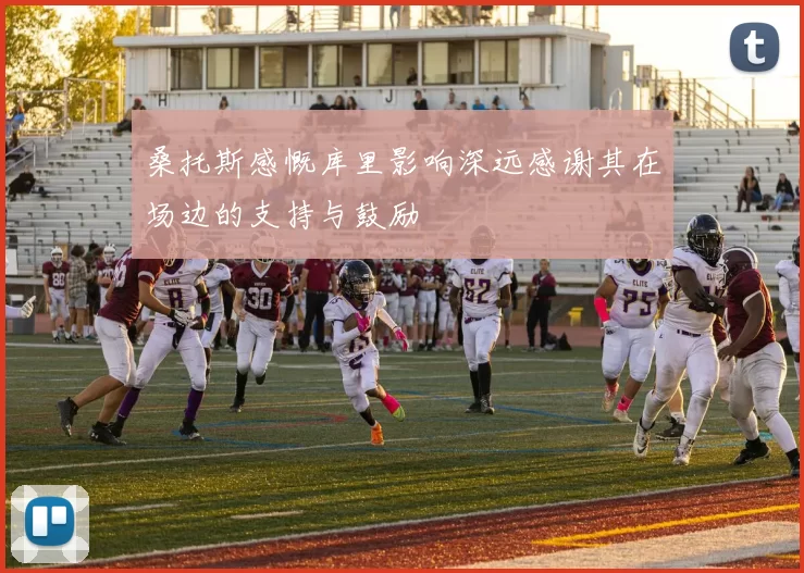 桑托斯感慨库里影响深远感谢其在场边的支持与鼓励