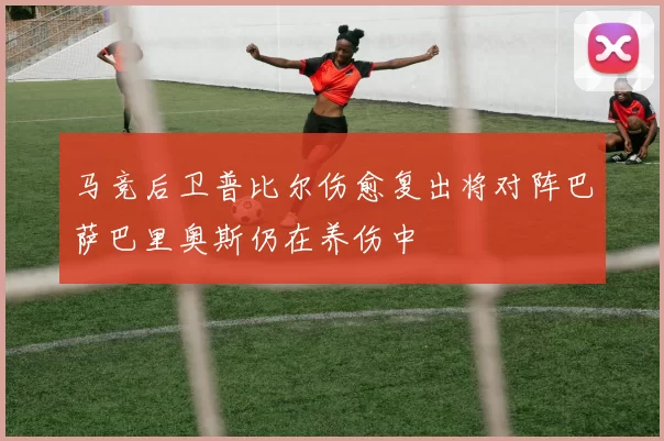 马竞后卫普比尔伤愈复出将对阵巴萨巴里奥斯仍在养伤中