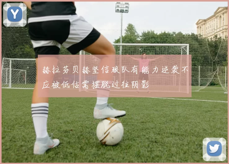 赫拉芬贝赫坚信狼队有能力逆袭不应被低估需摆脱过往阴影