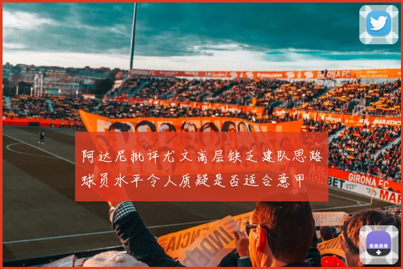 阿达尼批评尤文高层缺乏建队思路球员水平令人质疑是否适合意甲