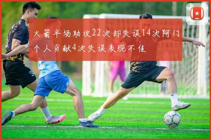 火箭半场助攻22次却失误14次阿门个人贡献4次失误表现不佳