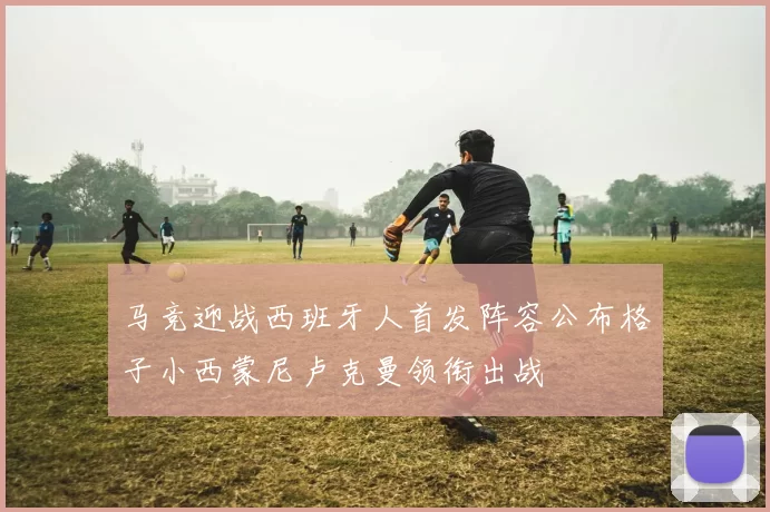 马竞迎战西班牙人首发阵容公布格子小西蒙尼卢克曼领衔出战