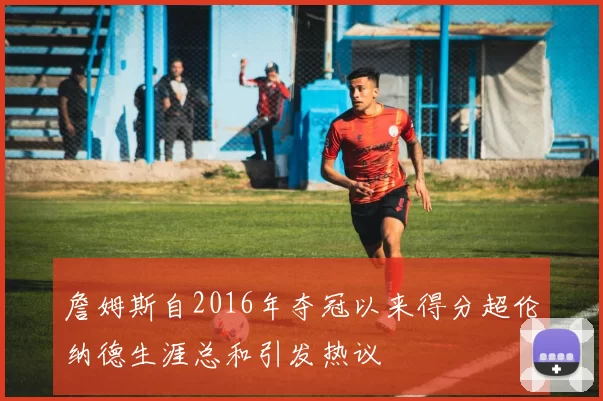 詹姆斯自2016年夺冠以来得分超伦纳德生涯总和引发热议