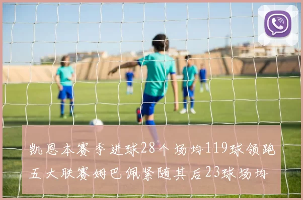 凯恩本赛季进球28个场均119球领跑五大联赛姆巴佩紧随其后23球场均115球
