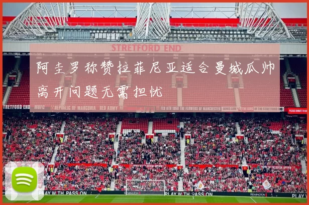 阿圭罗称赞拉菲尼亚适合曼城瓜帅离开问题无需担忧