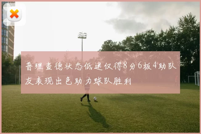 普理查德状态低迷仅得8分6板4助队友表现出色助力球队胜利
