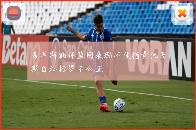 考辛斯批评篮网表现不佳指责托马斯自私标签不公正